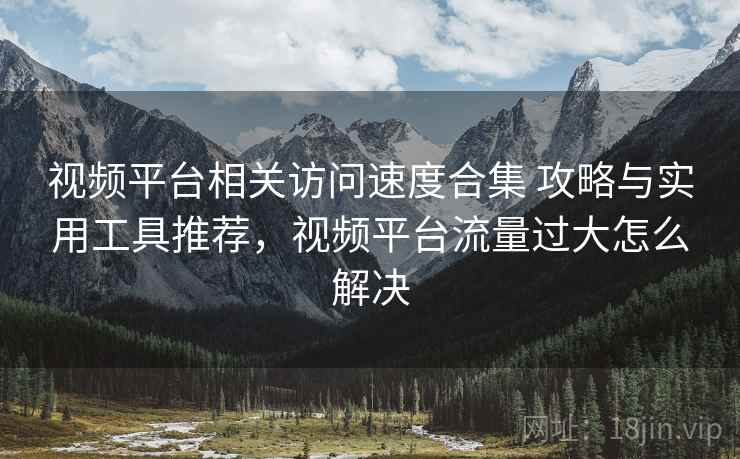 视频平台相关访问速度合集 攻略与实用工具推荐，视频平台流量过大怎么解决