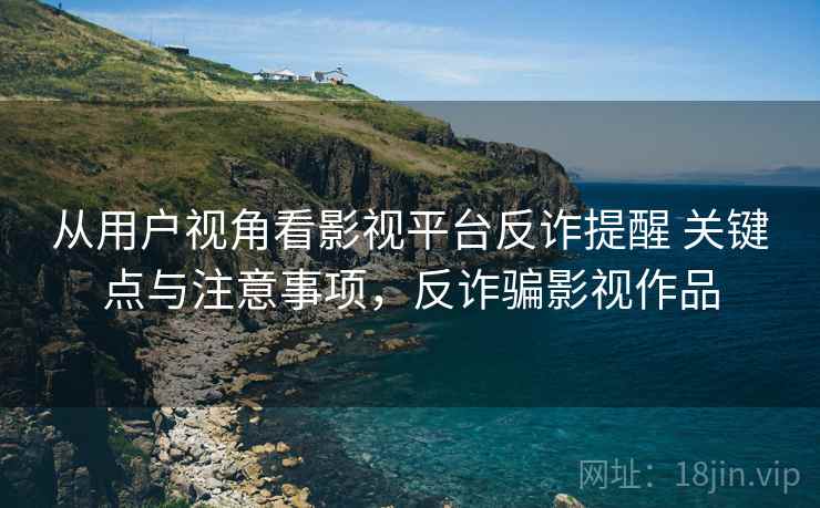 从用户视角看影视平台反诈提醒 关键点与注意事项,反诈骗影视作品 从用户视角看影视平台反诈提醒 关键点与注意事项,反诈骗影视作品