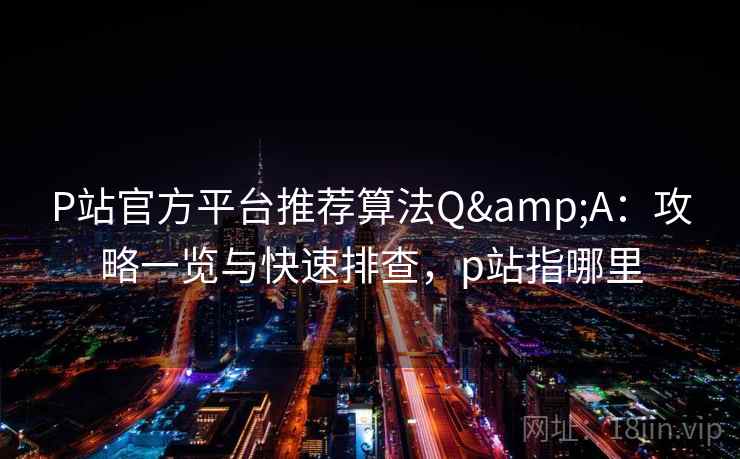 P站官方平台推荐算法Q&A：攻略一览与快速排查，p站指哪里