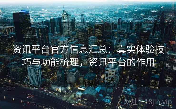 资讯平台官方信息汇总:真实体验技巧与功能梳理,资讯平台的作用 资讯平台官方信息汇总:真实体验技巧与功能梳理,资讯平台的作用