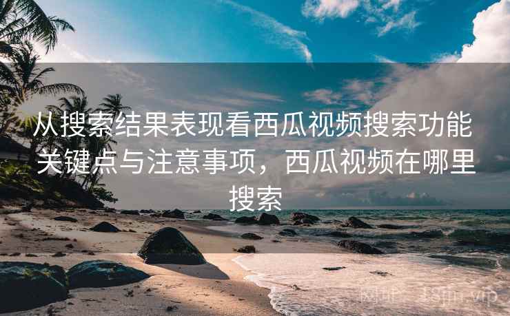 从搜索结果表现看西瓜视频搜索功能 关键点与注意事项,西瓜视频在哪里搜索 从搜索结果表现看西瓜视频搜索功能 关键点与注意事项,西瓜视频在哪里搜索