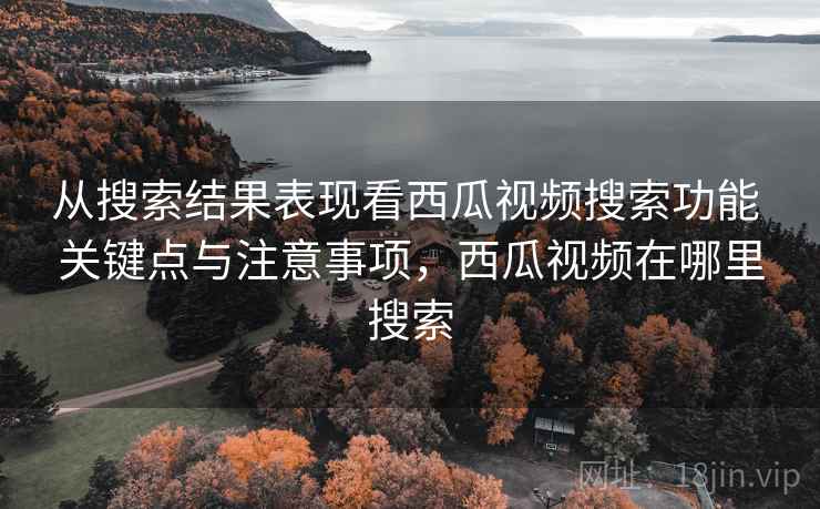 从搜索结果表现看西瓜视频搜索功能 关键点与注意事项,西瓜视频在哪里搜索 从搜索结果表现看西瓜视频搜索功能 关键点与注意事项,西瓜视频在哪里搜索