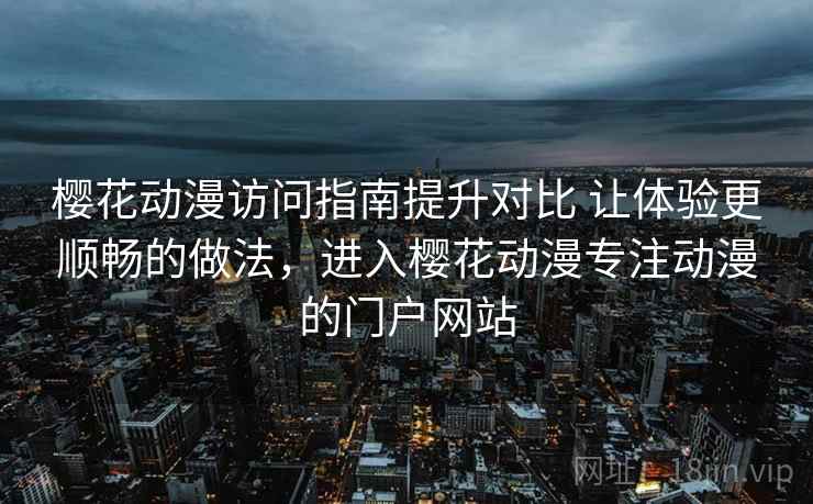 樱花动漫访问指南提升对比 让体验更顺畅的做法，进入樱花动漫专注动漫的门户网站