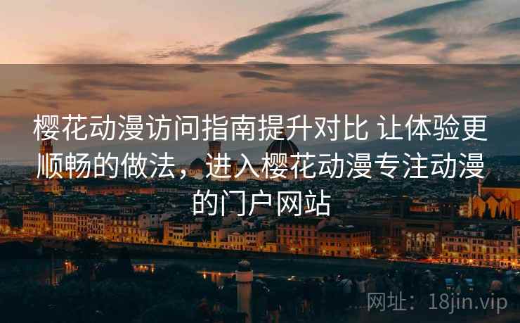 樱花动漫访问指南提升对比 让体验更顺畅的做法，进入樱花动漫专注动漫的门户网站